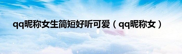 qq昵称女生简短好听可爱（qq昵称女）