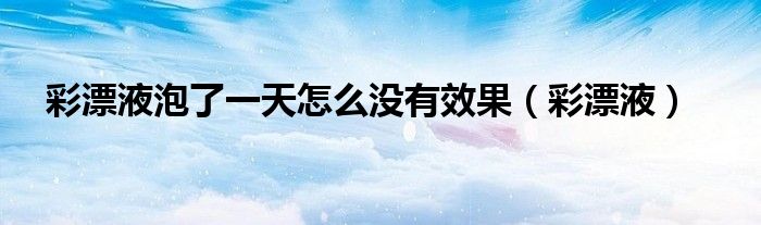 彩漂液泡了一天怎么没有效果（彩漂液）