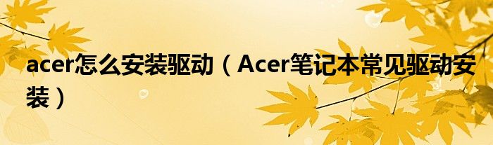 acer怎么安装驱动(Acer笔记本常见驱动安装)