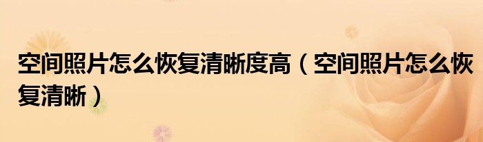 空间照片怎么恢复清晰度高（空间照片怎么恢复清晰）