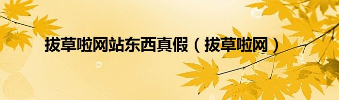 拔草啦网站东西真假（拔草啦网）