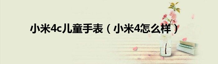 小米4c儿童手表（小米4怎么样）